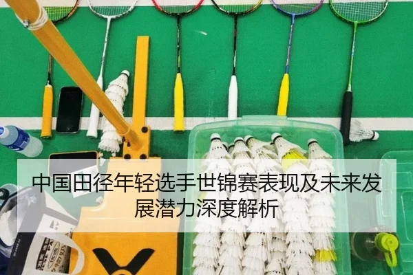 中国田径年轻选手世锦赛表现及未来发展潜力深度解析